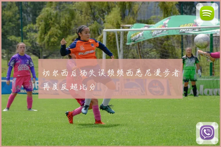 切尔西后场失误频频西悉尼漫步者再度反超比分