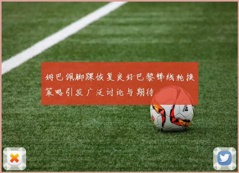 姆巴佩脚踝恢复良好巴黎锋线轮换策略引发广泛讨论与期待