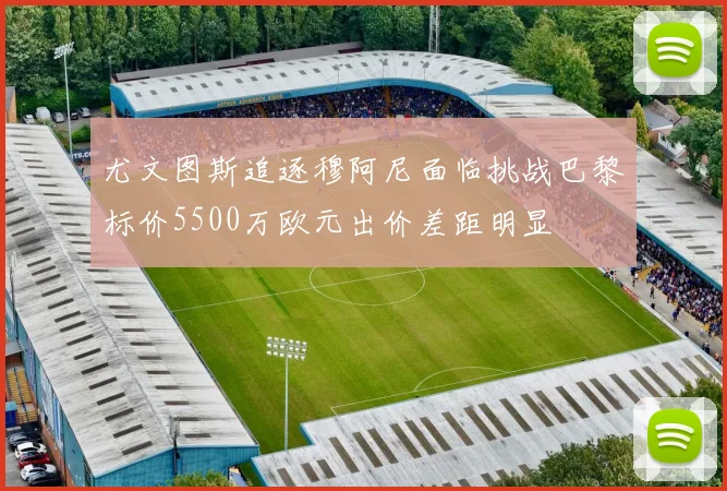 尤文图斯追逐穆阿尼面临挑战巴黎标价5500万欧元出价差距明显