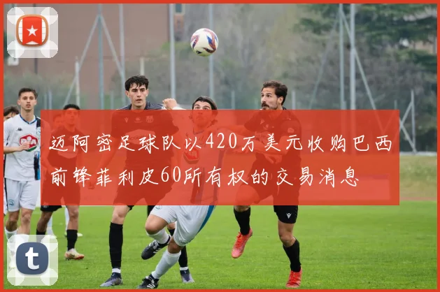 迈阿密足球队以420万美元收购巴西前锋菲利皮60所有权的交易消息