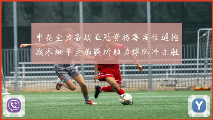 申花全力备战亚冠资格赛高位逼抢战术细节全面解析助力球队冲击胜利
