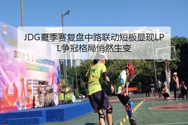 JDG夏季赛复盘中路联动短板显现LPL争冠格局悄然生变