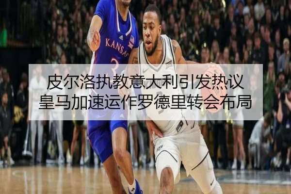 皮尔洛执教意大利引发热议 皇马加速运作罗德里转会布局